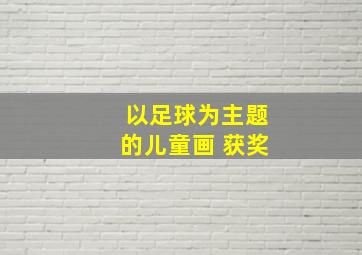 以足球为主题的儿童画 获奖